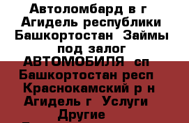 Автоломбард в г. Агидель республики Башкортостан. Займы под залог АВТОМОБИЛЯ (сп - Башкортостан респ., Краснокамский р-н, Агидель г. Услуги » Другие   . Башкортостан респ.